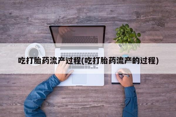 打胎药叫什么名字怎么购买吃打胎药流产过程(吃打胎药流产的过程)