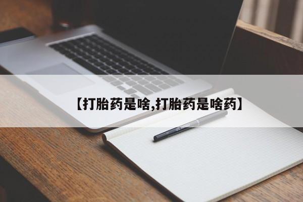 打胎药叫什么名字怎么购买【打胎药是啥,打胎药是啥药】