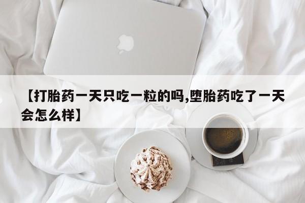 打胎药叫什么名字怎么购买【打胎药一天只吃一粒的吗,堕胎药吃了一天会怎么样】