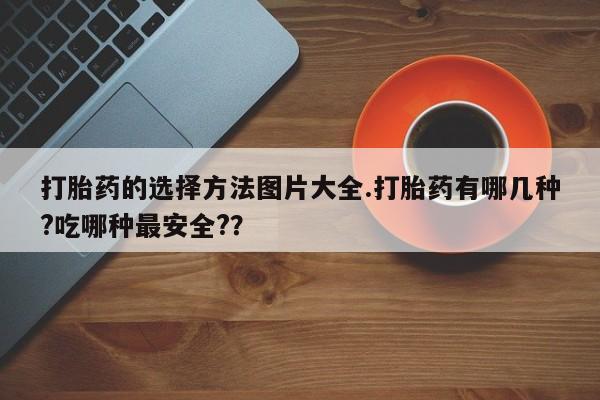 打胎药叫什么名字怎么购买打胎药的选择方法图片大全.打胎药有哪几种?吃哪种最安全?？