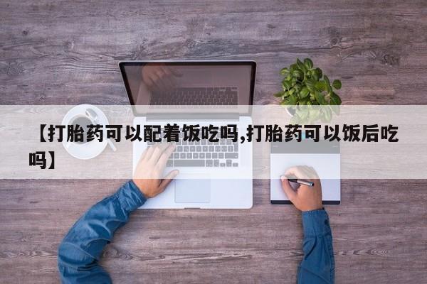 打胎药叫什么名字怎么购买【打胎药可以配着饭吃吗,打胎药可以饭后吃吗】