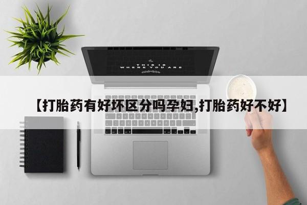 打胎药叫什么名字怎么购买【打胎药有好坏区分吗孕妇,打胎药好不好】