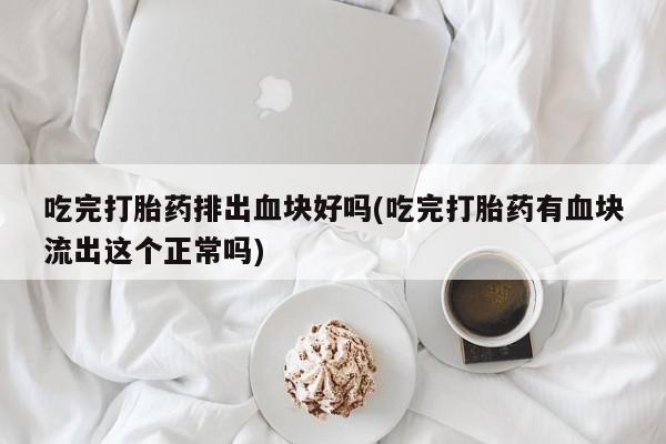 打胎药叫什么名字怎么购买吃完打胎药排出血块好吗(吃完打胎药有血块流出这个正常吗)