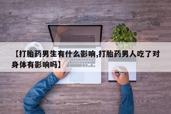 打胎药叫什么名字怎么购买【打胎药男生有什么影响,打胎药男人吃了对身体有影响吗】