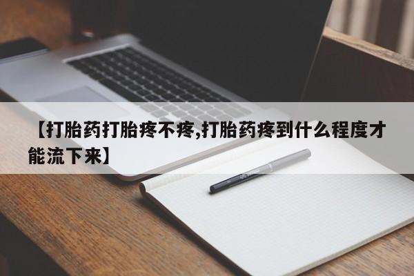 打胎药叫什么名字怎么购买【打胎药打胎疼不疼,打胎药疼到什么程度才能流下来】