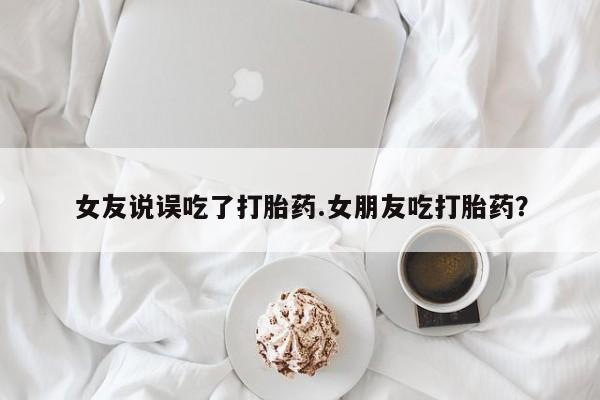打胎药叫什么名字怎么购买女友说误吃了打胎药.女朋友吃打胎药？