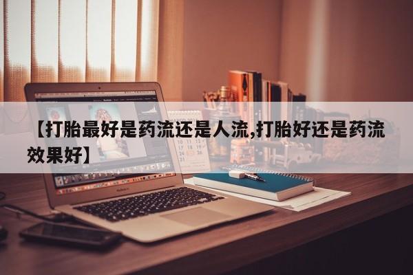 打胎药叫什么名字怎么购买【打胎最好是药流还是人流,打胎好还是药流效果好】