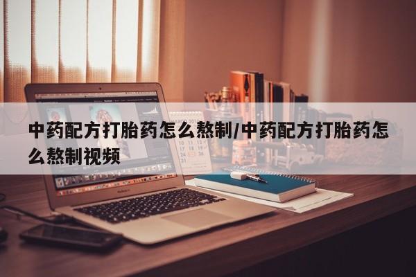 打胎药叫什么名字怎么购买中药配方打胎药怎么熬制/中药配方打胎药怎么熬制视频