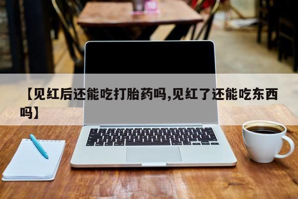 打胎药叫什么名字怎么购买【见红后还能吃打胎药吗,见红了还能吃东西吗】