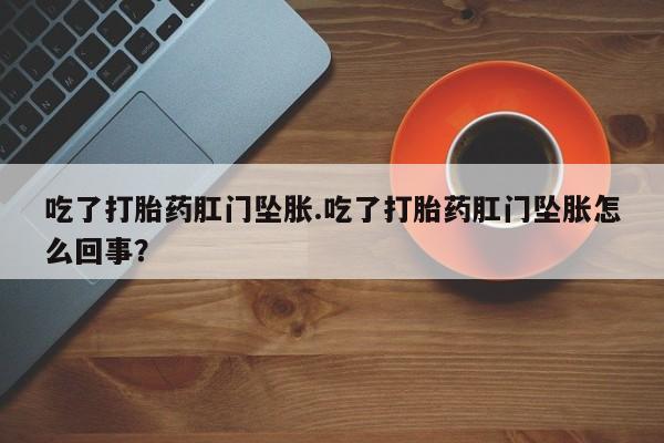 打胎药叫什么名字怎么购买吃了打胎药肛门坠胀.吃了打胎药肛门坠胀怎么回事？