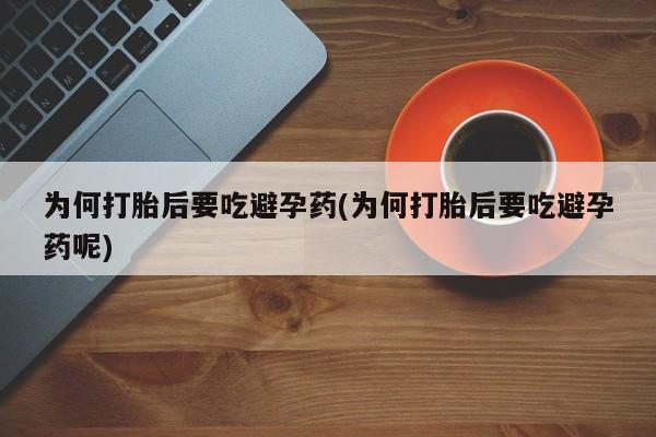 打胎药叫什么名字怎么购买为何打胎后要吃避孕药(为何打胎后要吃避孕药呢)