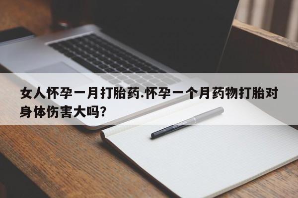打胎药叫什么名字怎么购买女人怀孕一月打胎药.怀孕一个月药物打胎对身体伤害大吗？