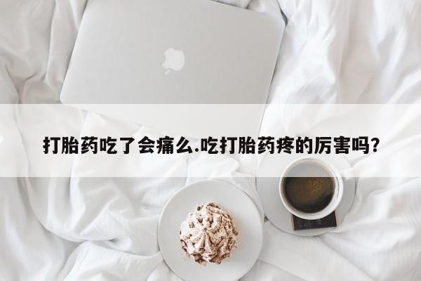 打胎药叫什么名字怎么购买打胎药吃了会痛么.吃打胎药疼的厉害吗？