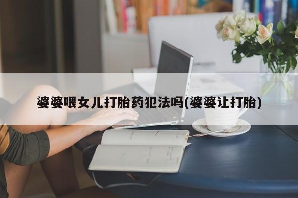 打胎药叫什么名字怎么购买婆婆喂女儿打胎药犯法吗(婆婆让打胎)