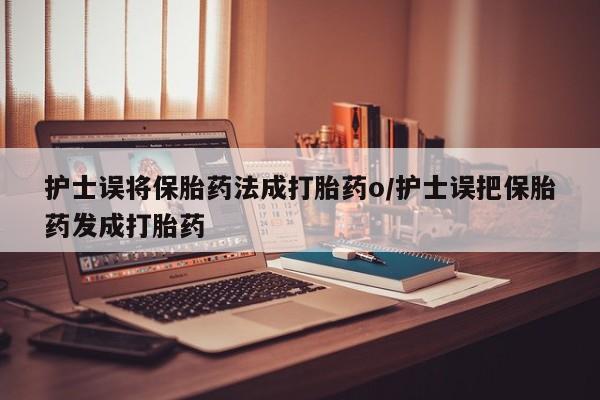 打胎药叫什么名字怎么购买护士误将保胎药法成打胎药o/护士误把保胎药发成打胎药