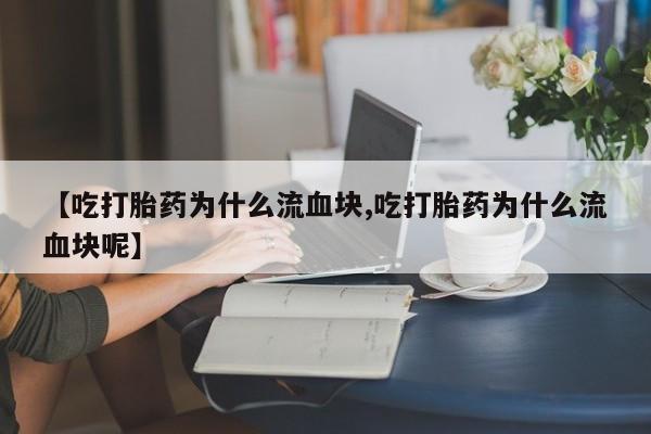 打胎药叫什么名字怎么购买【吃打胎药为什么流血块,吃打胎药为什么流血块呢】