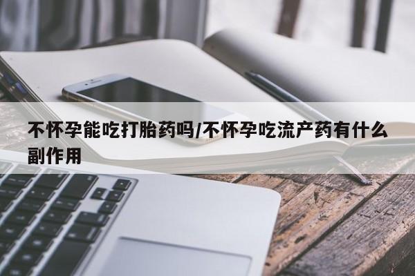打胎药叫什么名字怎么购买不怀孕能吃打胎药吗/不怀孕吃流产药有什么副作用