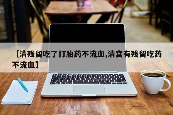 打胎药叫什么名字怎么购买【清残留吃了打胎药不流血,清宫有残留吃药不流血】