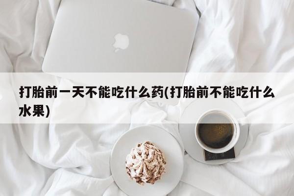 打胎药叫什么名字怎么购买打胎前一天不能吃什么药(打胎前不能吃什么水果)