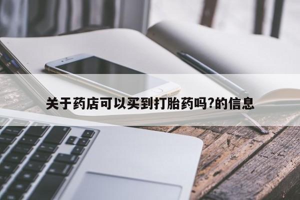 打胎药叫什么名字怎么购买关于药店可以买到打胎药吗?的信息
