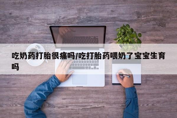 打胎药叫什么名字怎么购买吃奶药打胎很痛吗/吃打胎药喂奶了宝宝生育吗
