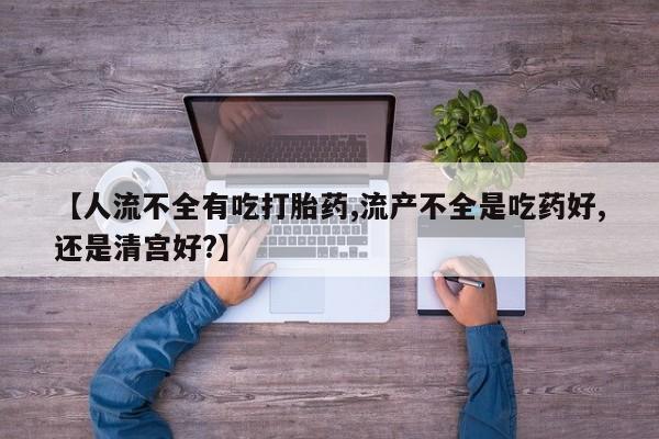 打胎药叫什么名字怎么购买【人流不全有吃打胎药,流产不全是吃药好,还是清宫好?】