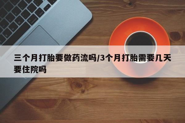 打胎药叫什么名字怎么购买三个月打胎要做药流吗/3个月打胎需要几天要住院吗