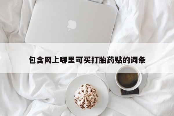 打胎药叫什么名字怎么购买包含网上哪里可买打胎药贴的词条