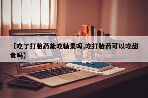 打胎药叫什么名字怎么购买【吃了打胎药能吃糖果吗,吃打胎药可以吃甜食吗】