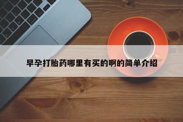打胎药叫什么名字怎么购买早孕打胎药哪里有买的啊的简单介绍