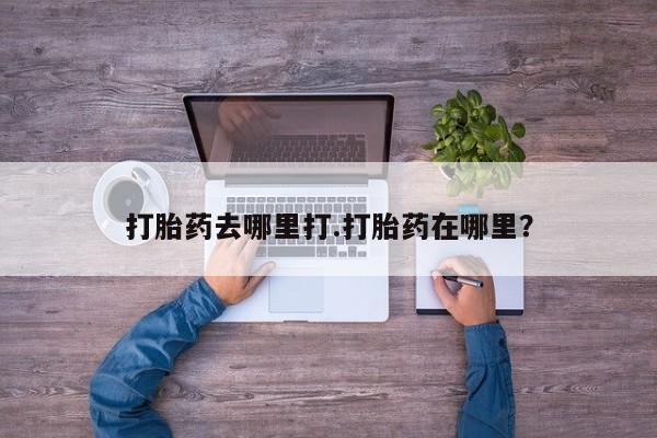 打胎药叫什么名字怎么购买打胎药去哪里打.打胎药在哪里？