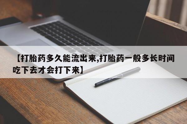 打胎药叫什么名字怎么购买【打胎药多久能流出来,打胎药一般多长时间吃下去才会打下来】