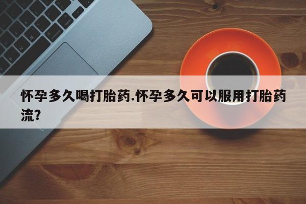 打胎药叫什么名字怎么购买怀孕多久喝打胎药.怀孕多久可以服用打胎药流？