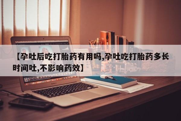 打胎药叫什么名字怎么购买【孕吐后吃打胎药有用吗,孕吐吃打胎药多长时间吐,不影响药效】