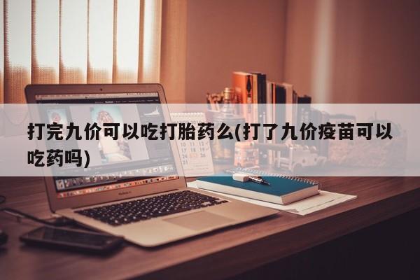 打胎药叫什么名字怎么购买打完九价可以吃打胎药么(打了九价疫苗可以吃药吗)