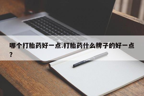 打胎药叫什么名字怎么购买哪个打胎药好一点.打胎药什么牌子的好一点？