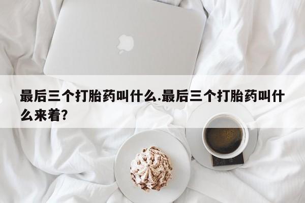 打胎药叫什么名字怎么购买最后三个打胎药叫什么.最后三个打胎药叫什么来着？