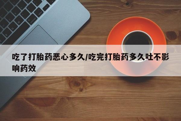 打胎药叫什么名字怎么购买吃了打胎药恶心多久/吃完打胎药多久吐不影响药效