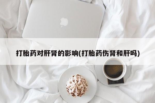 打胎药叫什么名字怎么购买打胎药对肝肾的影响(打胎药伤肾和肝吗)