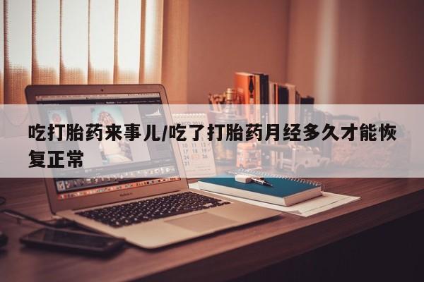 打胎药叫什么名字怎么购买吃打胎药来事儿/吃了打胎药月经多久才能恢复正常