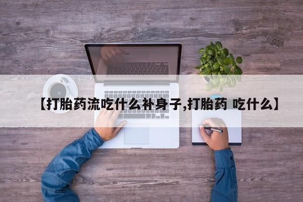打胎药叫什么名字怎么购买【打胎药流吃什么补身子,打胎药 吃什么】