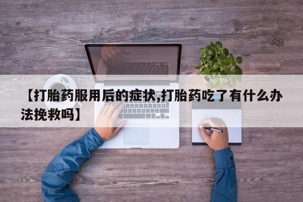 打胎药叫什么名字怎么购买【打胎药服用后的症状,打胎药吃了有什么办法挽救吗】