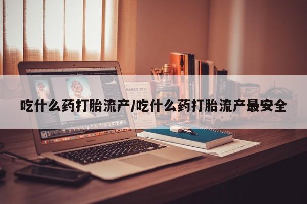 打胎药叫什么名字怎么购买吃什么药打胎流产/吃什么药打胎流产最安全