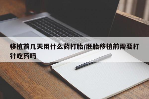 打胎药叫什么名字怎么购买移植前几天用什么药打胎/胚胎移植前需要打针吃药吗