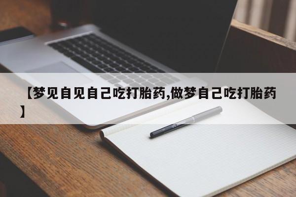 打胎药叫什么名字怎么购买【梦见自见自己吃打胎药,做梦自己吃打胎药】