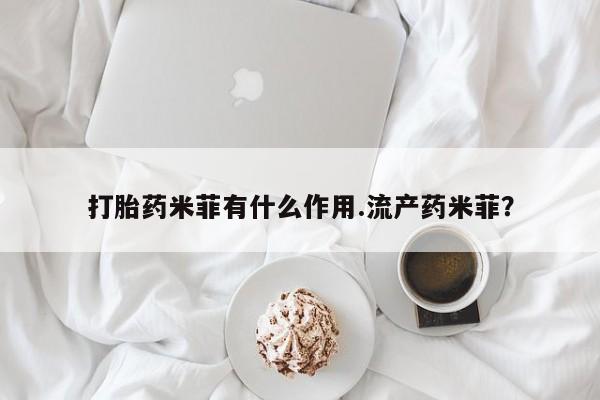 打胎药叫什么名字怎么购买打胎药米菲有什么作用.流产药米菲？