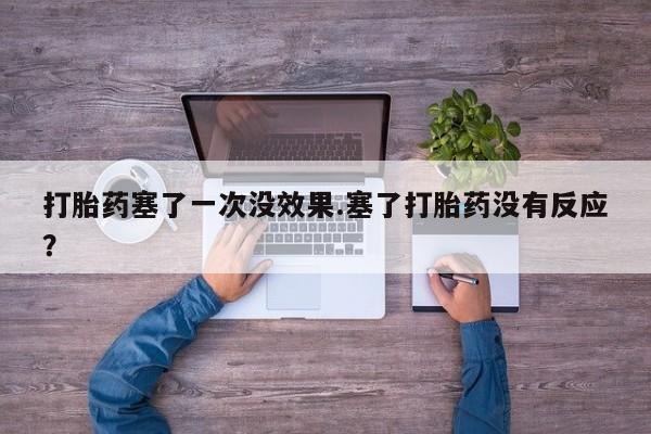 打胎药叫什么名字怎么购买打胎药塞了一次没效果.塞了打胎药没有反应？
