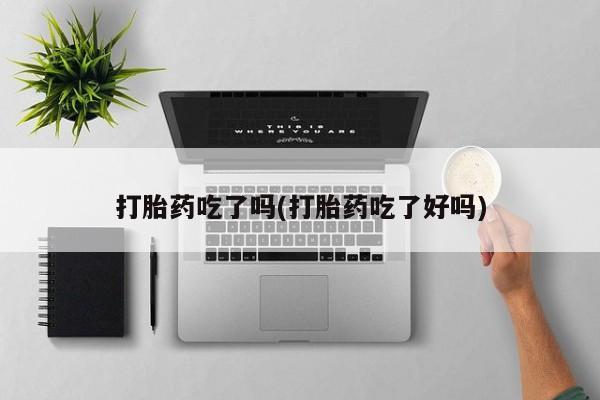 打胎药叫什么名字怎么购买打胎药吃了吗(打胎药吃了好吗)