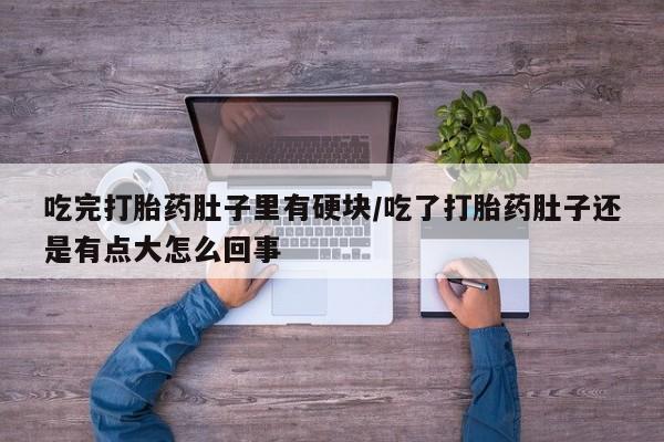 打胎药叫什么名字怎么购买吃完打胎药肚子里有硬块/吃了打胎药肚子还是有点大怎么回事
