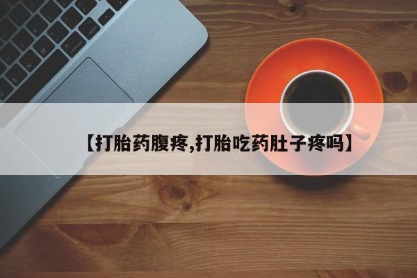 打胎药叫什么名字怎么购买【打胎药腹疼,打胎吃药肚子疼吗】